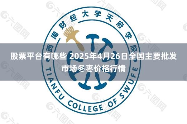 股票平台有哪些 2025年4月26日全国主要批发市场冬枣价格行情