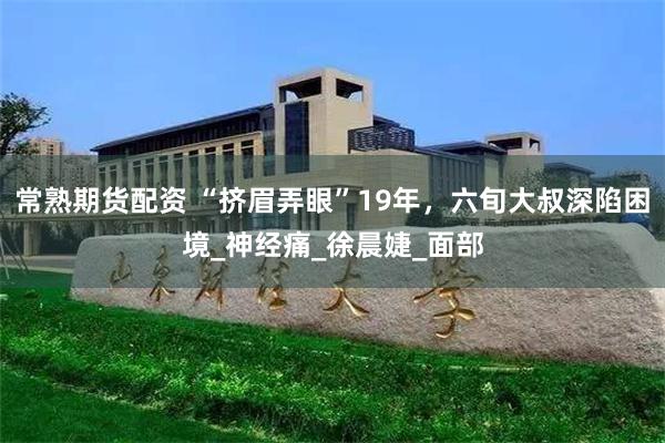 常熟期货配资 “挤眉弄眼”19年，六旬大叔深陷困境_神经痛_徐晨婕_面部