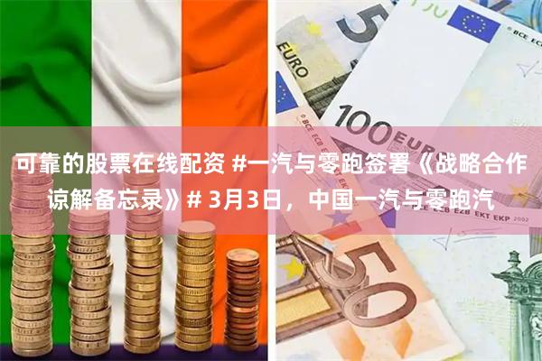 可靠的股票在线配资 #一汽与零跑签署《战略合作谅解备忘录》# 3月3日，中国一汽与零跑汽