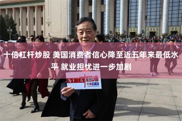 十倍杠杆炒股 美国消费者信心降至近五年来最低水平 就业担忧进一步加剧