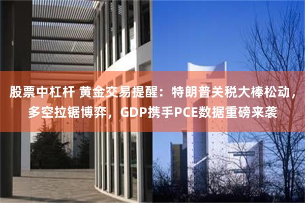 股票中杠杆 黄金交易提醒：特朗普关税大棒松动，多空拉锯博弈，GDP携手PCE数据重磅来袭
