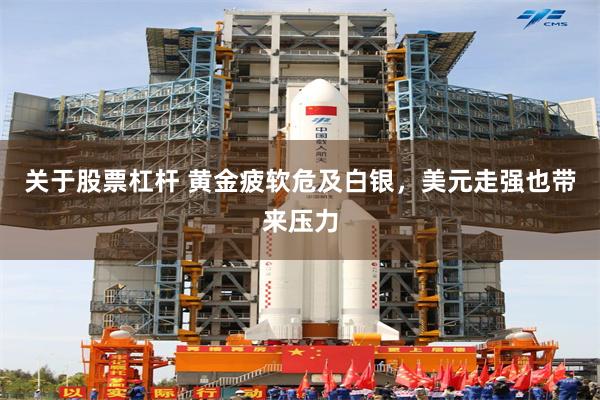 关于股票杠杆 黄金疲软危及白银，美元走强也带来压力