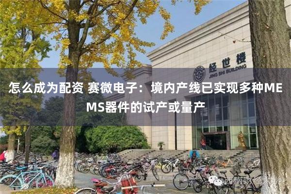 怎么成为配资 赛微电子：境内产线已实现多种MEMS器件的试产或量产