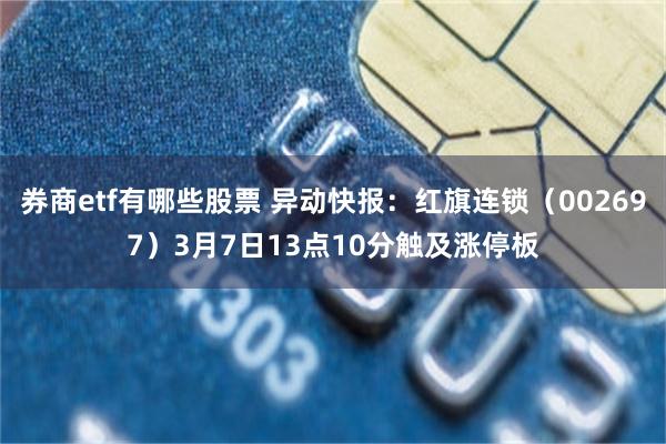 券商etf有哪些股票 异动快报：红旗连锁（002697）3月7日13点10分触及涨停板