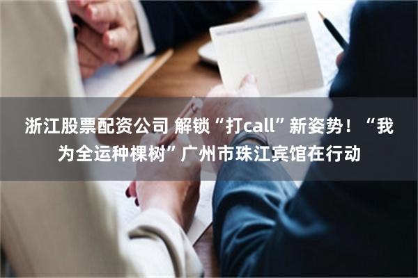 浙江股票配资公司 解锁“打call”新姿势！“我为全运种棵树”广州市珠江宾馆在行动