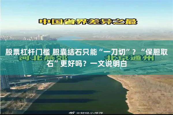 股票杠杆门槛 胆囊结石只能“一刀切”？“保胆取石”更好吗？一文说明白