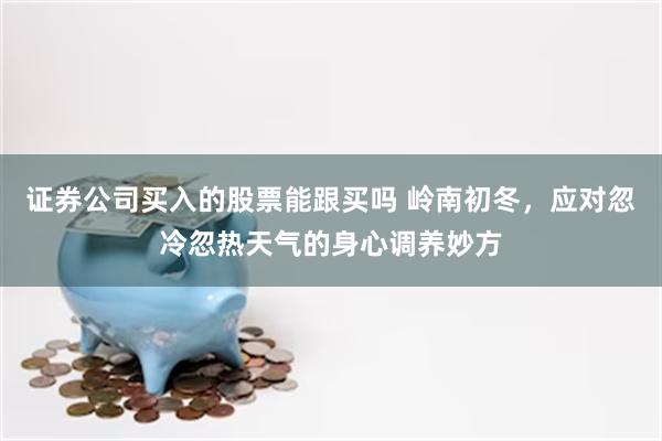 证券公司买入的股票能跟买吗 岭南初冬，应对忽冷忽热天气的身心调养妙方