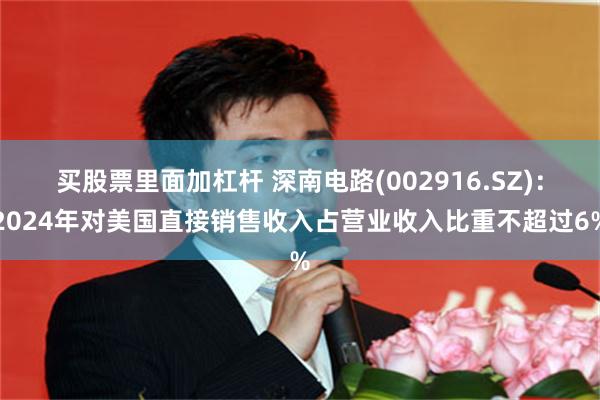 买股票里面加杠杆 深南电路(002916.SZ)：2024年对美国直接销售收入占营业收入比重不超过6%