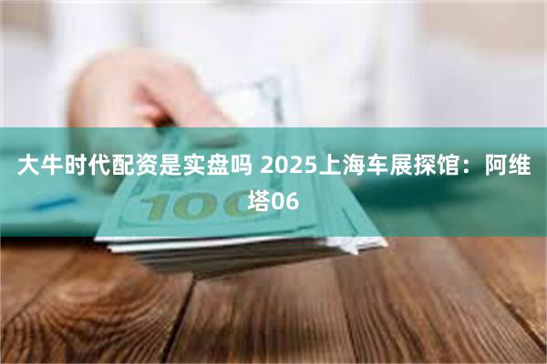大牛时代配资是实盘吗 2025上海车展探馆：阿维塔06