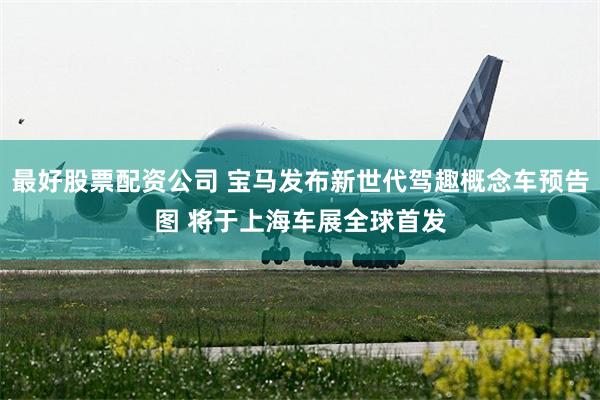 最好股票配资公司 宝马发布新世代驾趣概念车预告图 将于上海车展全球首发