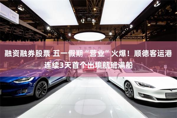 融资融券股票 五一假期“营业”火爆！顺德客运港连续3天首个出境航班满船