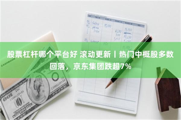 股票杠杆哪个平台好 滚动更新丨热门中概股多数回落，京东集团跌超7%