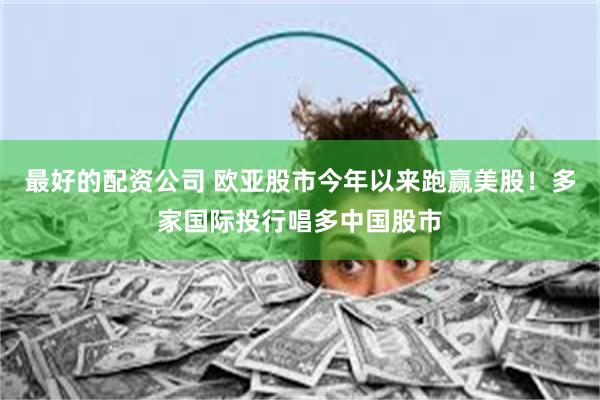 最好的配资公司 欧亚股市今年以来跑赢美股！多家国际投行唱多中国股市