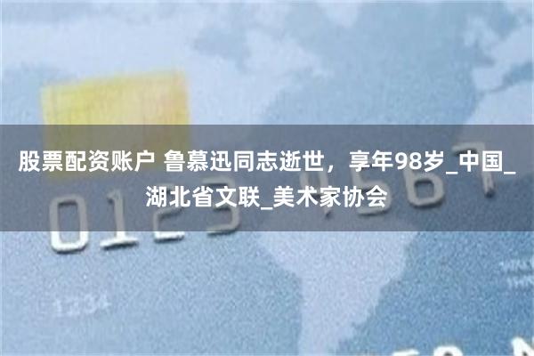 股票配资账户 鲁慕迅同志逝世，享年98岁_中国_湖北省文联_美术家协会