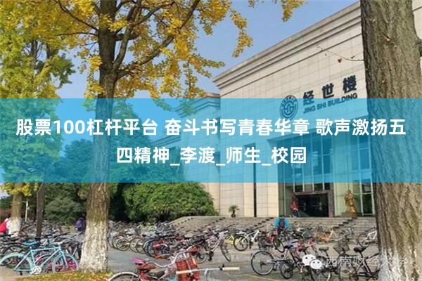 股票100杠杆平台 奋斗书写青春华章 歌声激扬五四精神_李渡_师生_校园