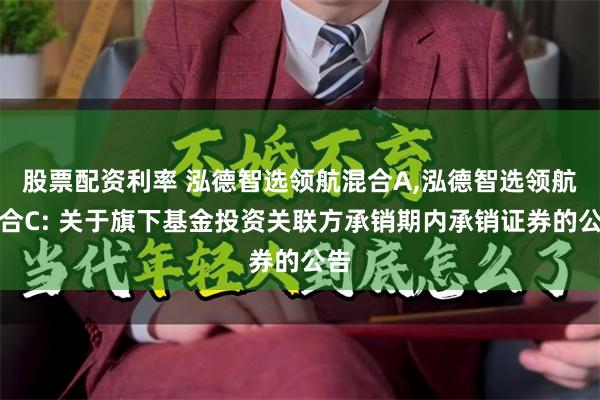 股票配资利率 泓德智选领航混合A,泓德智选领航混合C: 关于旗下基金投资关联方承销期内承销证券的公告