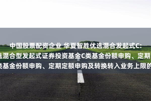 中国股票配资企业 华夏智胜优选混合发起式C: 关于调整华夏智胜优选混合型发起式证券投资基金C类基金份额申购、定期定额申购及转换转入业务上限的公告