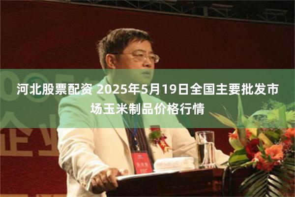 河北股票配资 2025年5月19日全国主要批发市场玉米制品价格行情