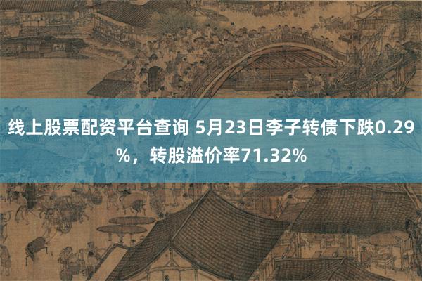 线上股票配资平台查询 5月23日李子转债下跌0.29%，转股溢价率71.32%