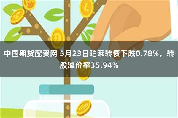 中国期货配资网 5月23日珀莱转债下跌0.78%，转股溢价率35.94%