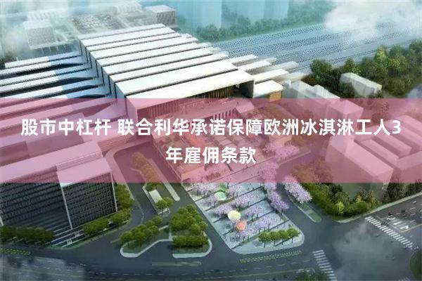 股市中杠杆 联合利华承诺保障欧洲冰淇淋工人3年雇佣条款