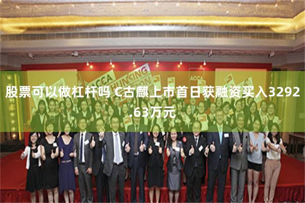 股票可以做杠杆吗 C古麒上市首日获融资买入3292.63万元