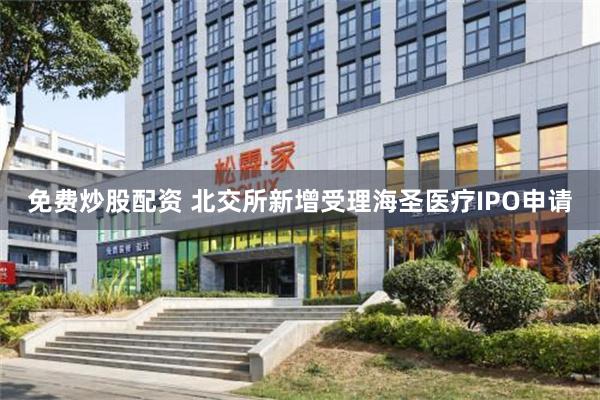 免费炒股配资 北交所新增受理海圣医疗IPO申请