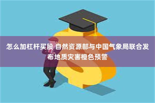 怎么加杠杆买股 自然资源部与中国气象局联合发布地质灾害橙色预警