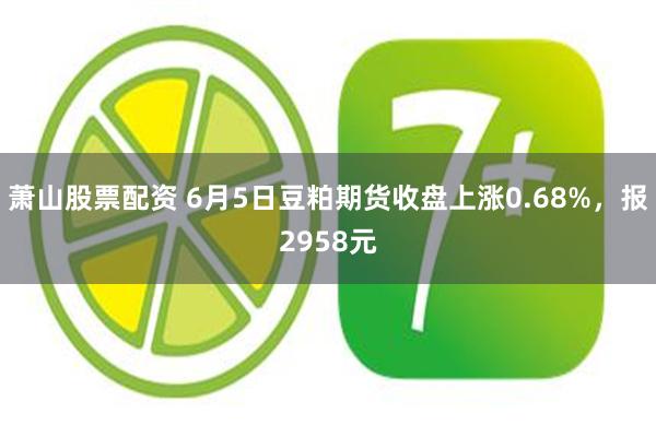 萧山股票配资 6月5日豆粕期货收盘上涨0.68%，报2958元