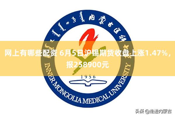 网上有哪些配资 6月5日沪锡期货收盘上涨1.47%，报258900元