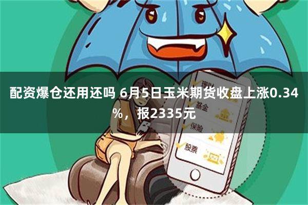配资爆仓还用还吗 6月5日玉米期货收盘上涨0.34%，报2335元
