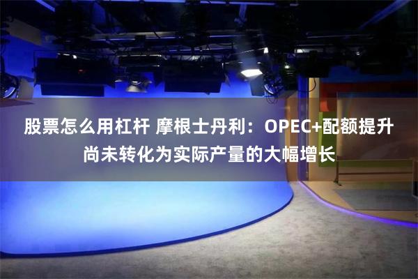 股票怎么用杠杆 摩根士丹利：OPEC+配额提升尚未转化为实际产量的大幅增长