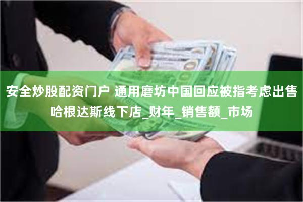 安全炒股配资门户 通用磨坊中国回应被指考虑出售哈根达斯线下店_财年_销售额_市场