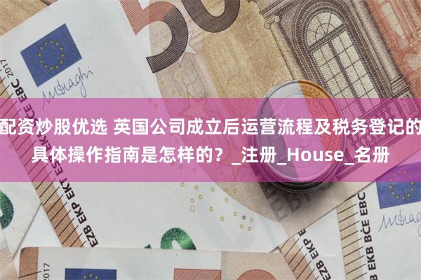配资炒股优选 英国公司成立后运营流程及税务登记的具体操作指南是怎样的？_注册_House_名册