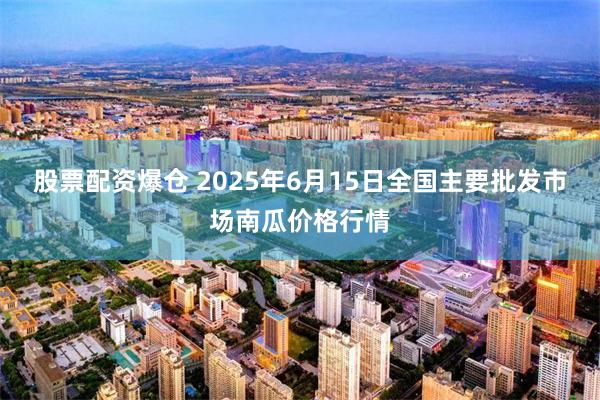 股票配资爆仓 2025年6月15日全国主要批发市场南瓜价格行情