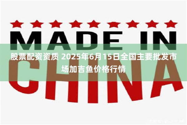 股票配资资质 2025年6月15日全国主要批发市场加吉鱼价格行情