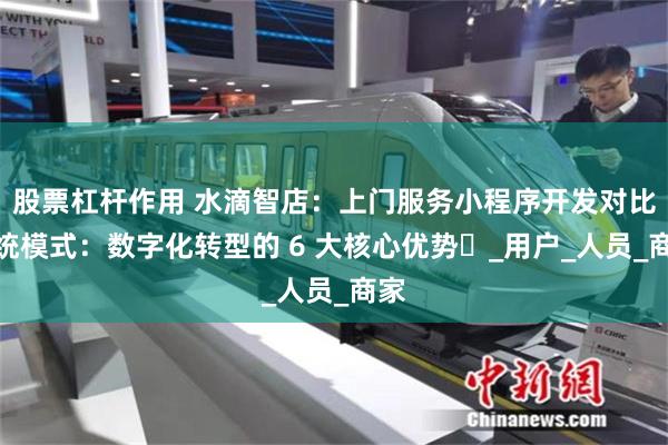 股票杠杆作用 水滴智店：上门服务小程序开发对比传统模式：数字化转型的 6 大核心优势​_用户_人员_商家