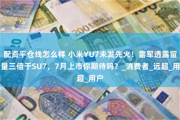 配资平仓线怎么样 小米YU7未发先火！雷军透露留资量三倍于SU7，7月上市你期待吗？_消费者_远超_用户