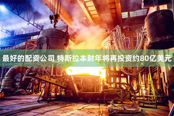 最好的配资公司 特斯拉本财年将再投资约80亿美元