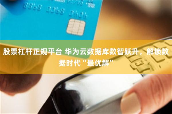 股票杠杆正规平台 华为云数据库数智跃升，解锁数据时代“最优解”