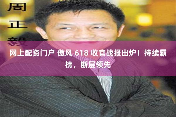 网上配资门户 傲风 618 收官战报出炉！持续霸榜，断层领先