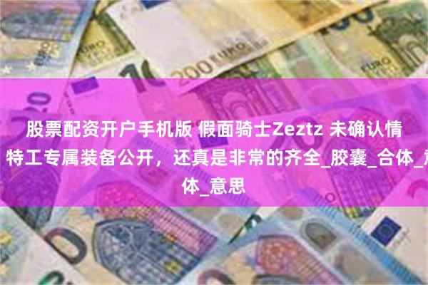股票配资开户手机版 假面骑士Zeztz 未确认情报：特工专属装备公开，还真是非常的齐全_胶囊_合体_意思
