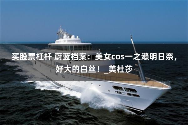 买股票杠杆 蔚蓝档案：美女cos一之濑明日奈，好大的白丝！_美杜莎