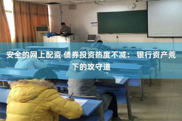 安全的网上配资 债券投资热度不减： 银行资产荒下的攻守道