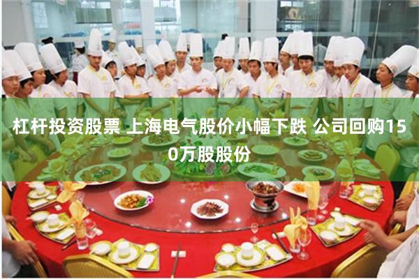 杠杆投资股票 上海电气股价小幅下跌 公司回购150万股股份