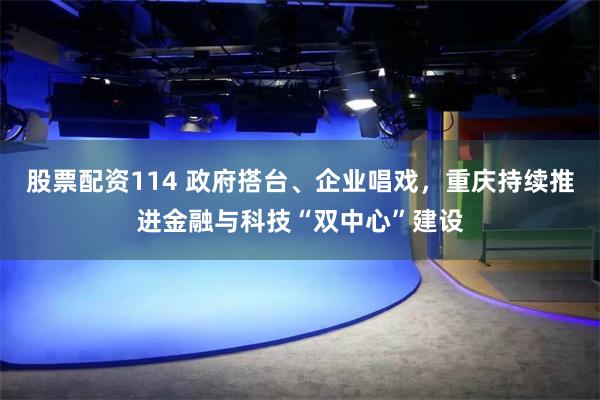 股票配资114 政府搭台、企业唱戏，重庆持续推进金融与科技“双中心”建设