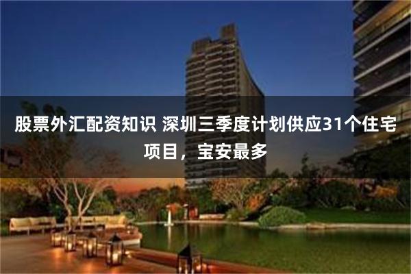 股票外汇配资知识 深圳三季度计划供应31个住宅项目，宝安最多