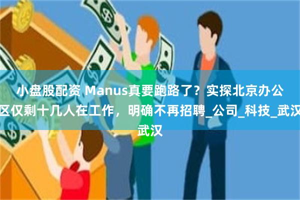 小盘股配资 Manus真要跑路了？实探北京办公区仅剩十几人在工作，明确不再招聘_公司_科技_武汉