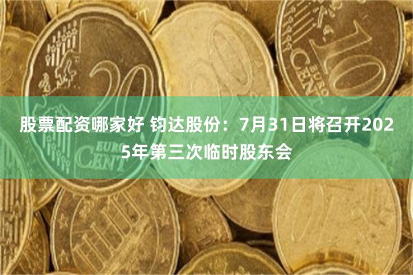 股票配资哪家好 钧达股份：7月31日将召开2025年第三次临时股东会
