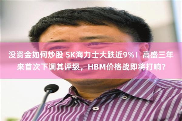 没资金如何炒股 SK海力士大跌近9%！高盛三年来首次下调其评级，HBM价格战即将打响？